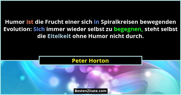 Humor ist die Frucht einer sich in Spiralkreisen bewegenden Evolution: Sich immer wieder selbst zu begegnen, steht selbst die Eitelkeit... - Peter Horton