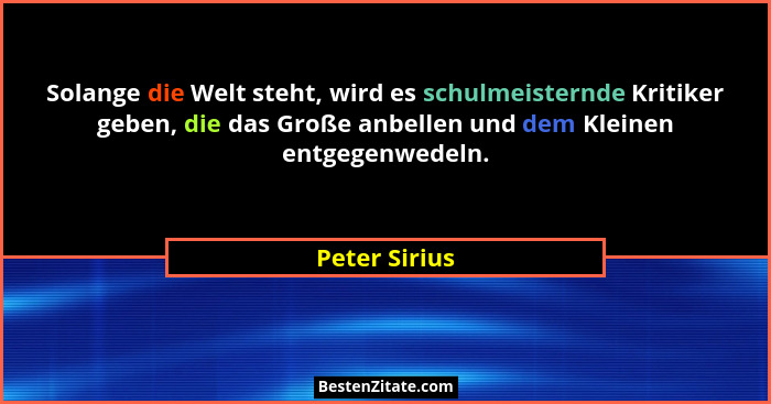 Solange die Welt steht, wird es schulmeisternde Kritiker geben, die das Große anbellen und dem Kleinen entgegenwedeln.... - Peter Sirius