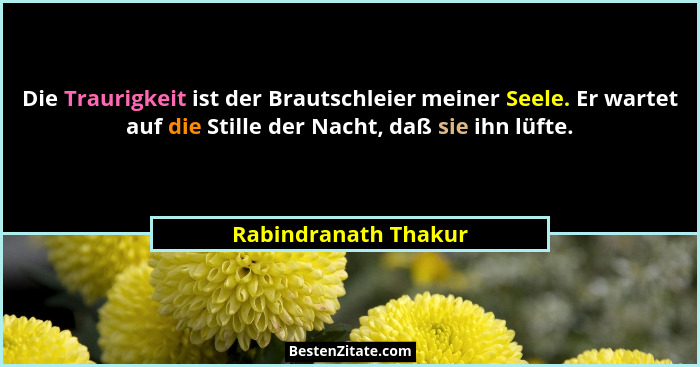 Die Traurigkeit ist der Brautschleier meiner Seele. Er wartet auf die Stille der Nacht, daß sie ihn lüfte.... - Rabindranath Thakur
