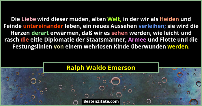 Die Liebe wird dieser müden, alten Welt, in der wir als Heiden und Feinde untereinander leben, ein neues Aussehen verleihen; sie... - Ralph Waldo Emerson
