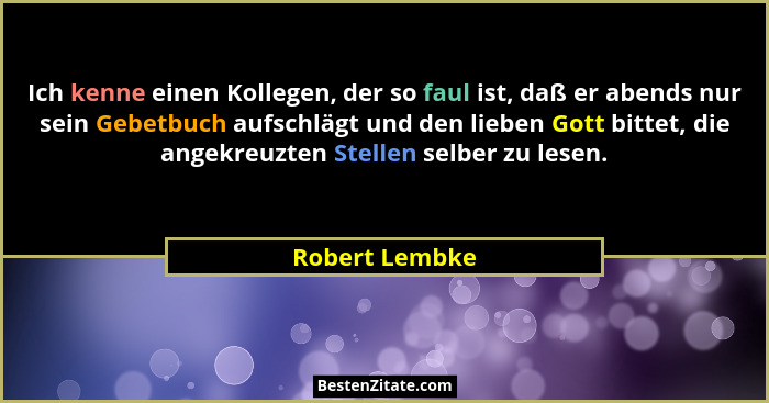 Ich kenne einen Kollegen, der so faul ist, daß er abends nur sein Gebetbuch aufschlägt und den lieben Gott bittet, die angekreuzten St... - Robert Lembke
