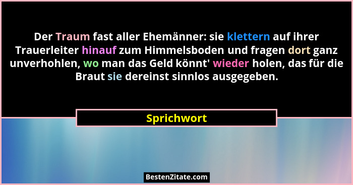 Der Traum fast aller Ehemänner: sie klettern auf ihrer Trauerleiter hinauf zum Himmelsboden und fragen dort ganz unverhohlen, wo man das... - Sprichwort