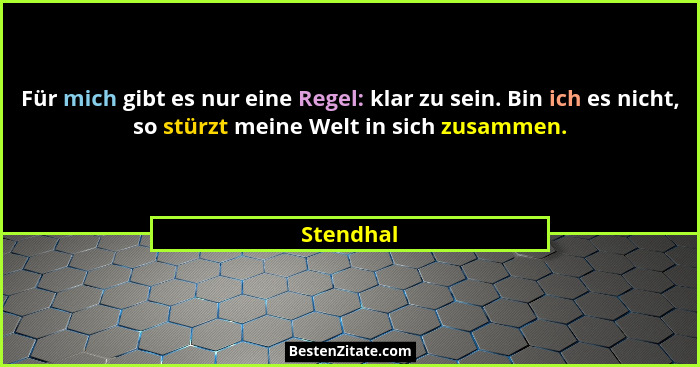 Für mich gibt es nur eine Regel: klar zu sein. Bin ich es nicht, so stürzt meine Welt in sich zusammen.... - Stendhal