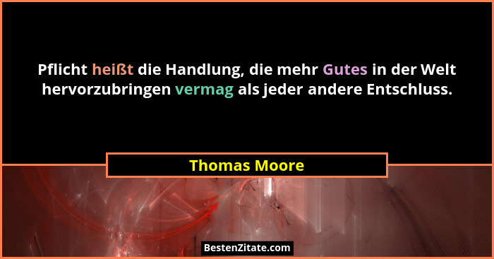 Pflicht heißt die Handlung, die mehr Gutes in der Welt hervorzubringen vermag als jeder andere Entschluss.... - Thomas Moore