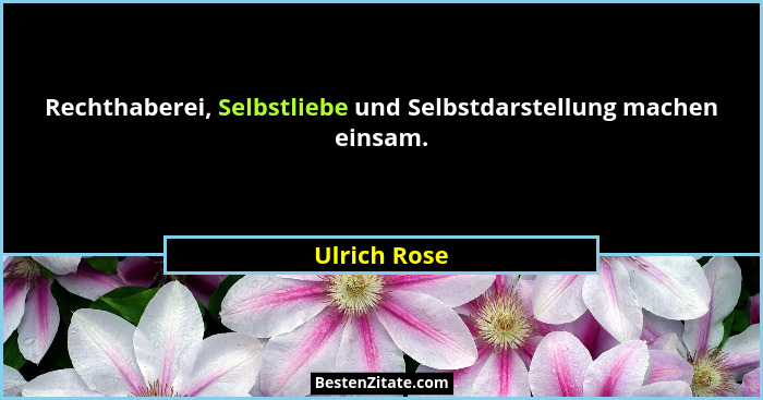 Rechthaberei, Selbstliebe und Selbstdarstellung machen einsam.... - Ulrich Rose