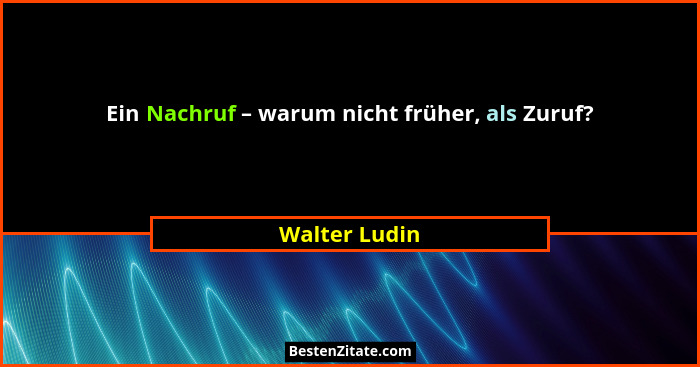 Ein Nachruf – warum nicht früher, als Zuruf?... - Walter Ludin