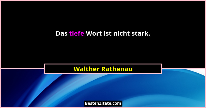 Das tiefe Wort ist nicht stark.... - Walther Rathenau