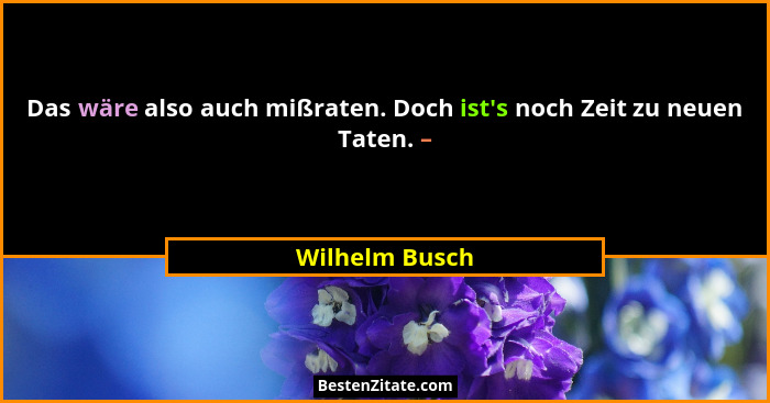 Das wäre also auch mißraten. Doch ist's noch Zeit zu neuen Taten. –... - Wilhelm Busch