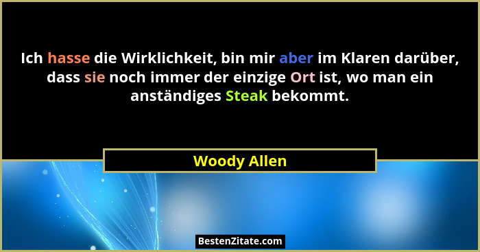 Ich hasse die Wirklichkeit, bin mir aber im Klaren darüber, dass sie noch immer der einzige Ort ist, wo man ein anständiges Steak bekomm... - Woody Allen