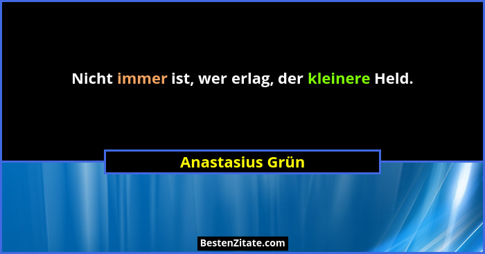 Nicht immer ist, wer erlag, der kleinere Held.... - Anastasius Grün