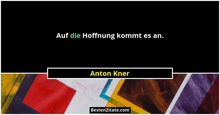 Auf die Hoffnung kommt es an.... - Anton Kner