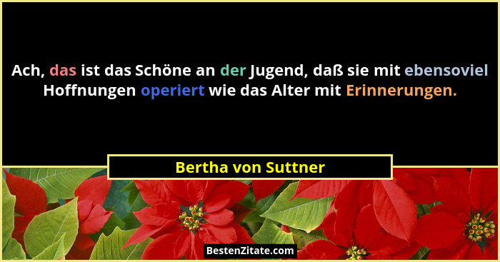 Ach, das ist das Schöne an der Jugend, daß sie mit ebensoviel Hoffnungen operiert wie das Alter mit Erinnerungen.... - Bertha von Suttner
