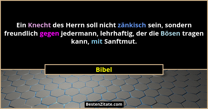Ein Knecht des Herrn soll nicht zänkisch sein, sondern freundlich gegen jedermann, lehrhaftig, der die Bösen tragen kann, mit Sanftmut.... - Bibel