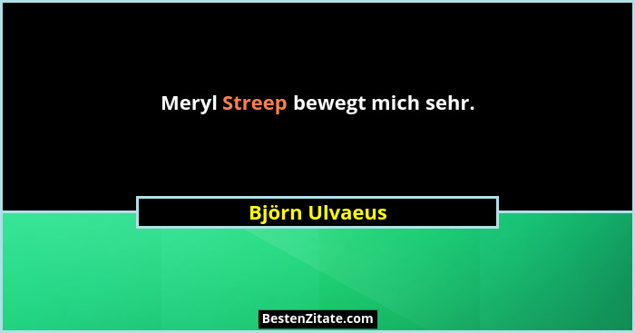Meryl Streep bewegt mich sehr.... - Björn Ulvaeus