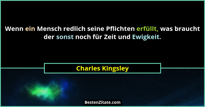 Wenn ein Mensch redlich seine Pflichten erfüllt, was braucht der sonst noch für Zeit und Ewigkeit.... - Charles Kingsley