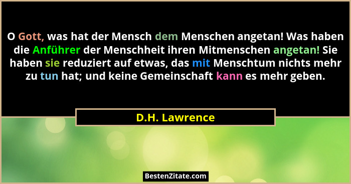 O Gott, was hat der Mensch dem Menschen angetan! Was haben die Anführer der Menschheit ihren Mitmenschen angetan! Sie haben sie reduzi... - D.H. Lawrence