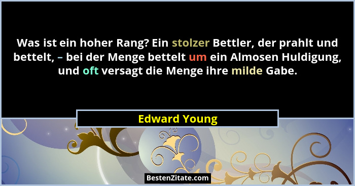 Was ist ein hoher Rang? Ein stolzer Bettler, der prahlt und bettelt, – bei der Menge bettelt um ein Almosen Huldigung, und oft versagt... - Edward Young