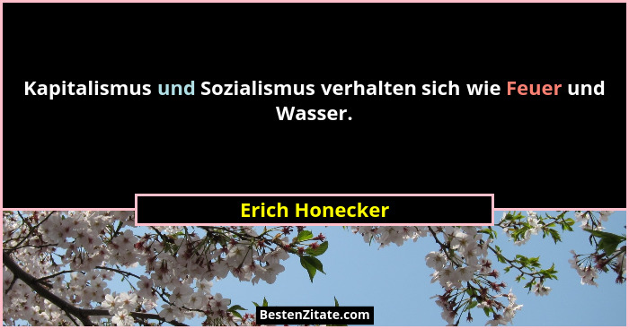Kapitalismus und Sozialismus verhalten sich wie Feuer und Wasser.... - Erich Honecker