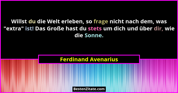 Willst du die Welt erleben, so frage nicht nach dem, was "extra" ist! Das Große hast du stets um dich und über dir, wie... - Ferdinand Avenarius