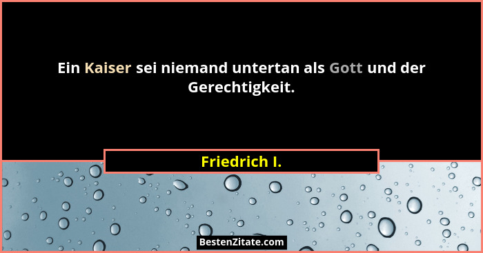 Ein Kaiser sei niemand untertan als Gott und der Gerechtigkeit.... - Friedrich I.