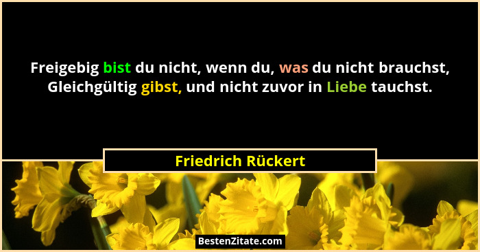 Freigebig bist du nicht, wenn du, was du nicht brauchst, Gleichgültig gibst, und nicht zuvor in Liebe tauchst.... - Friedrich Rückert