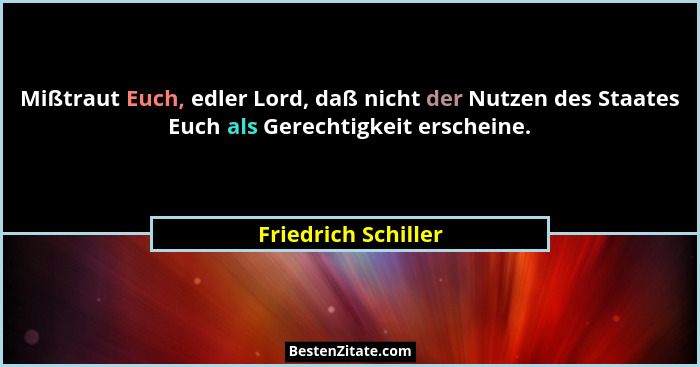 Mißtraut Euch, edler Lord, daß nicht der Nutzen des Staates Euch als Gerechtigkeit erscheine.... - Friedrich Schiller