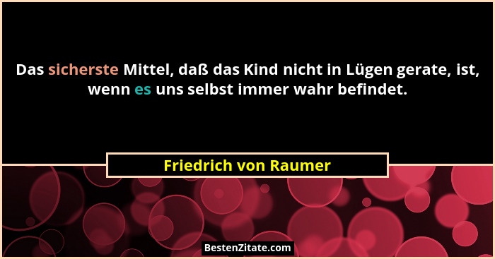 Das sicherste Mittel, daß das Kind nicht in Lügen gerate, ist, wenn es uns selbst immer wahr befindet.... - Friedrich von Raumer