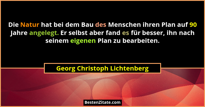 Die Natur hat bei dem Bau des Menschen ihren Plan auf 90 Jahre angelegt. Er selbst aber fand es für besser, ihn nach sei... - Georg Christoph Lichtenberg