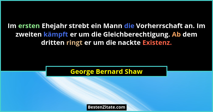 Im ersten Ehejahr strebt ein Mann die Vorherrschaft an. Im zweiten kämpft er um die Gleichberechtigung. Ab dem dritten ringt er... - George Bernard Shaw
