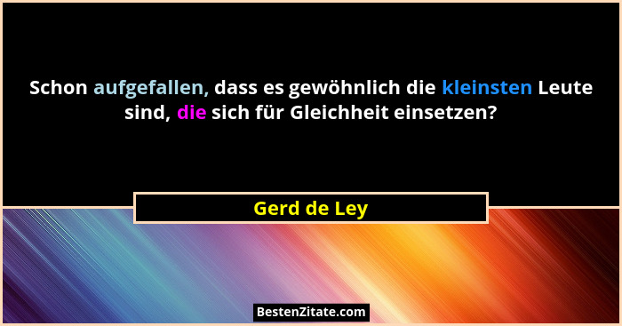 Schon aufgefallen, dass es gewöhnlich die kleinsten Leute sind, die sich für Gleichheit einsetzen?... - Gerd de Ley