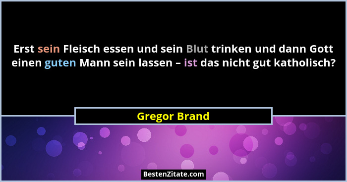 Erst sein Fleisch essen und sein Blut trinken und dann Gott einen guten Mann sein lassen – ist das nicht gut katholisch?... - Gregor Brand