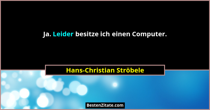 Ja. Leider besitze ich einen Computer.... - Hans-Christian Ströbele