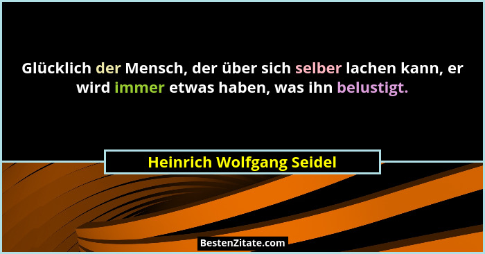 Glücklich der Mensch, der über sich selber lachen kann, er wird immer etwas haben, was ihn belustigt.... - Heinrich Wolfgang Seidel