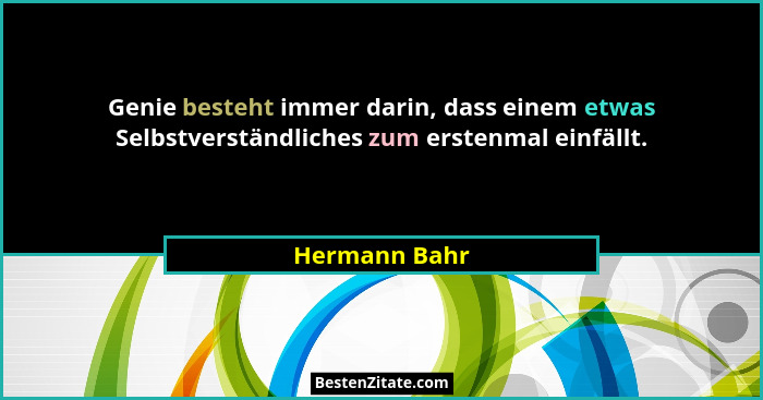 Genie besteht immer darin, dass einem etwas Selbstverständliches zum erstenmal einfällt.... - Hermann Bahr