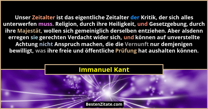 Unser Zeitalter ist das eigentliche Zeitalter der Kritik, der sich alles unterwerfen muss. Religion, durch ihre Heiligkeit, und Gesetz... - Immanuel Kant