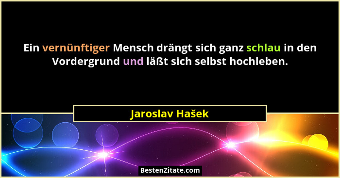 Ein vernünftiger Mensch drängt sich ganz schlau in den Vordergrund und läßt sich selbst hochleben.... - Jaroslav Hašek