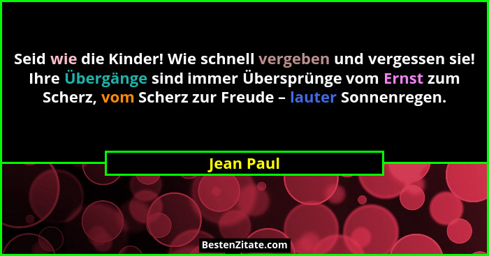 Seid wie die Kinder! Wie schnell vergeben und vergessen sie! Ihre Übergänge sind immer Übersprünge vom Ernst zum Scherz, vom Scherz zur Fr... - Jean Paul