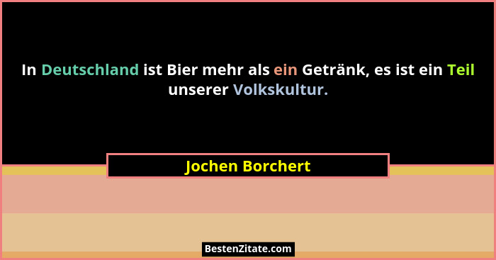 In Deutschland ist Bier mehr als ein Getränk, es ist ein Teil unserer Volkskultur.... - Jochen Borchert