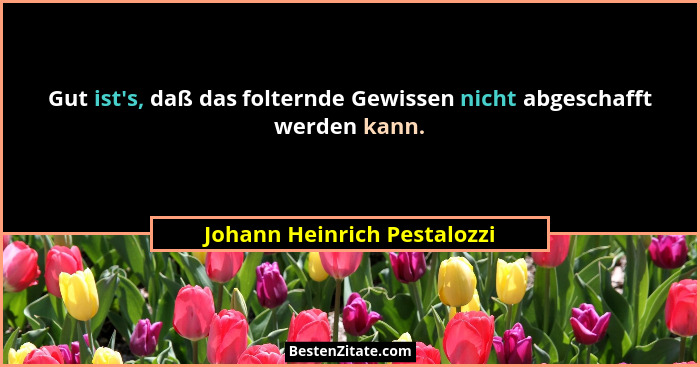 Gut ist's, daß das folternde Gewissen nicht abgeschafft werden kann.... - Johann Heinrich Pestalozzi