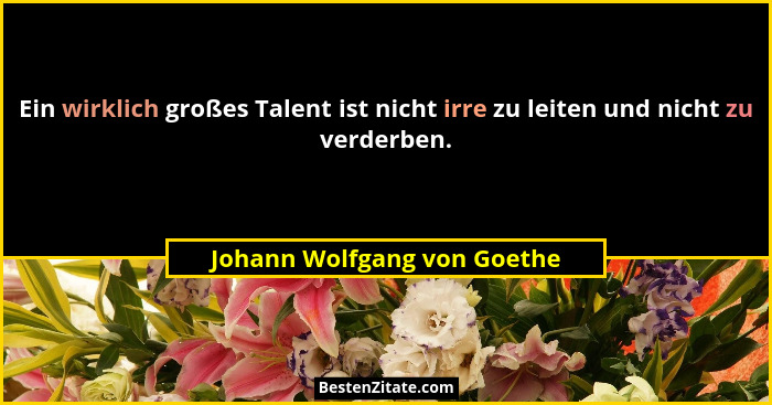 Ein wirklich großes Talent ist nicht irre zu leiten und nicht zu verderben.... - Johann Wolfgang von Goethe