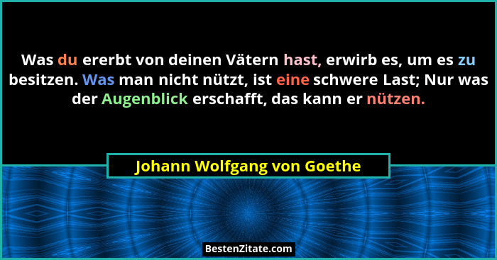 Was du ererbt von deinen Vätern hast, erwirb es, um es zu besitzen. Was man nicht nützt, ist eine schwere Last; Nur was d... - Johann Wolfgang von Goethe
