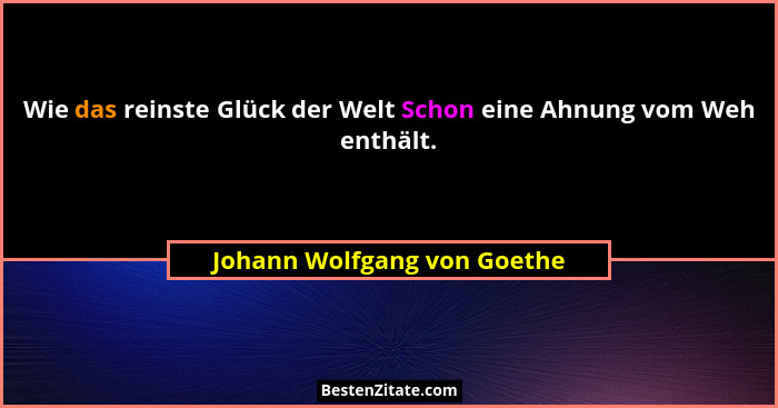 Wie das reinste Glück der Welt Schon eine Ahnung vom Weh enthält.... - Johann Wolfgang von Goethe