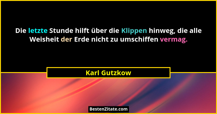 Die letzte Stunde hilft über die Klippen hinweg, die alle Weisheit der Erde nicht zu umschiffen vermag.... - Karl Gutzkow