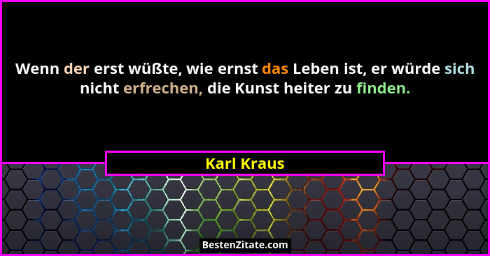 Wenn der erst wüßte, wie ernst das Leben ist, er würde sich nicht erfrechen, die Kunst heiter zu finden.... - Karl Kraus