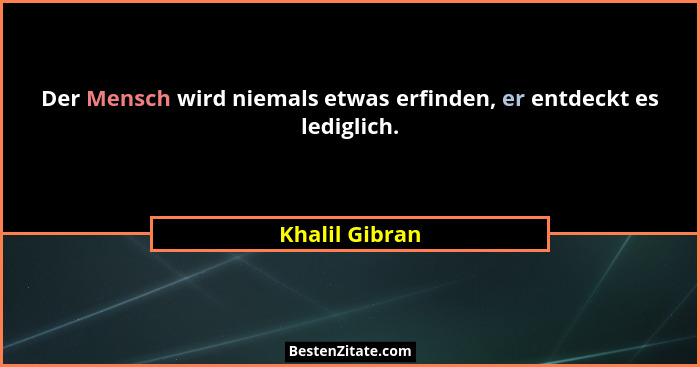 Der Mensch wird niemals etwas erfinden, er entdeckt es lediglich.... - Khalil Gibran
