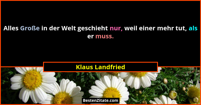 Alles Große in der Welt geschieht nur, weil einer mehr tut, als er muss.... - Klaus Landfried