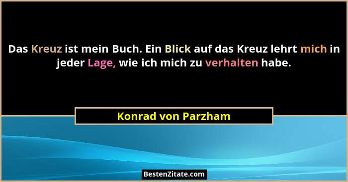 Das Kreuz ist mein Buch. Ein Blick auf das Kreuz lehrt mich in jeder Lage, wie ich mich zu verhalten habe.... - Konrad von Parzham