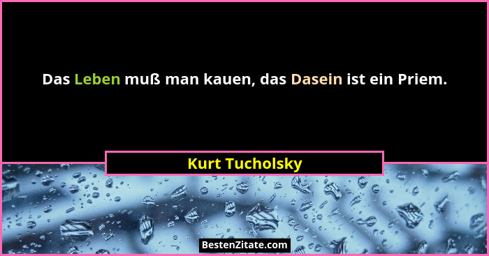 Das Leben muß man kauen, das Dasein ist ein Priem.... - Kurt Tucholsky