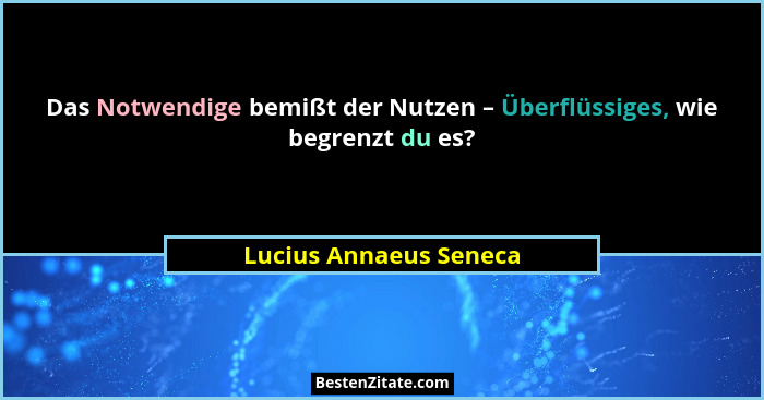 Das Notwendige bemißt der Nutzen – Überflüssiges, wie begrenzt du es?... - Lucius Annaeus Seneca