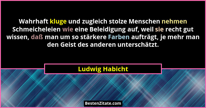 Wahrhaft kluge und zugleich stolze Menschen nehmen Schmeicheleien wie eine Beleidigung auf, weil sie recht gut wissen, daß man um so... - Ludwig Habicht